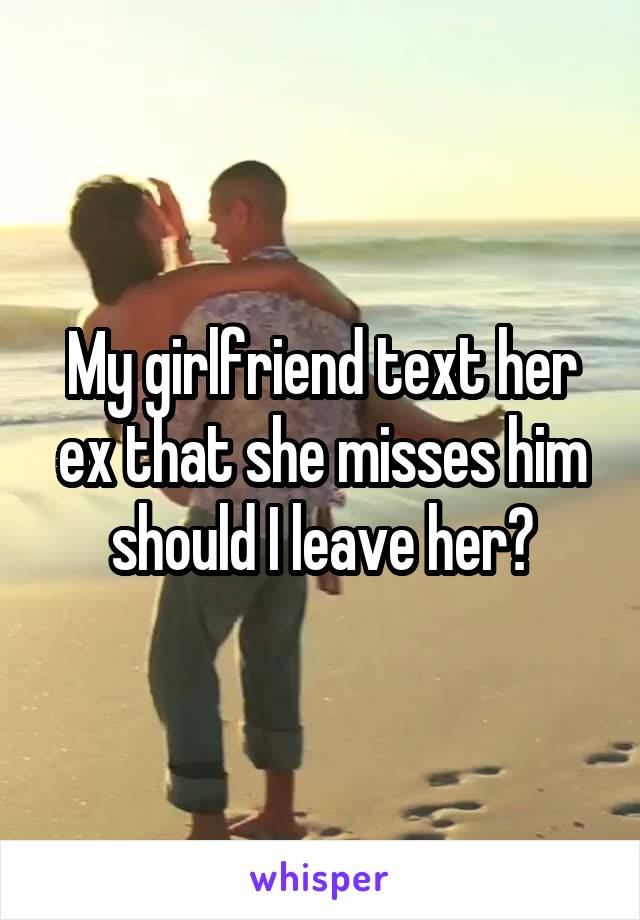 My girlfriend text her ex that she misses him should I leave her?