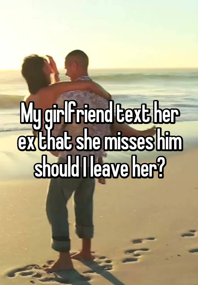 My girlfriend text her ex that she misses him should I leave her?