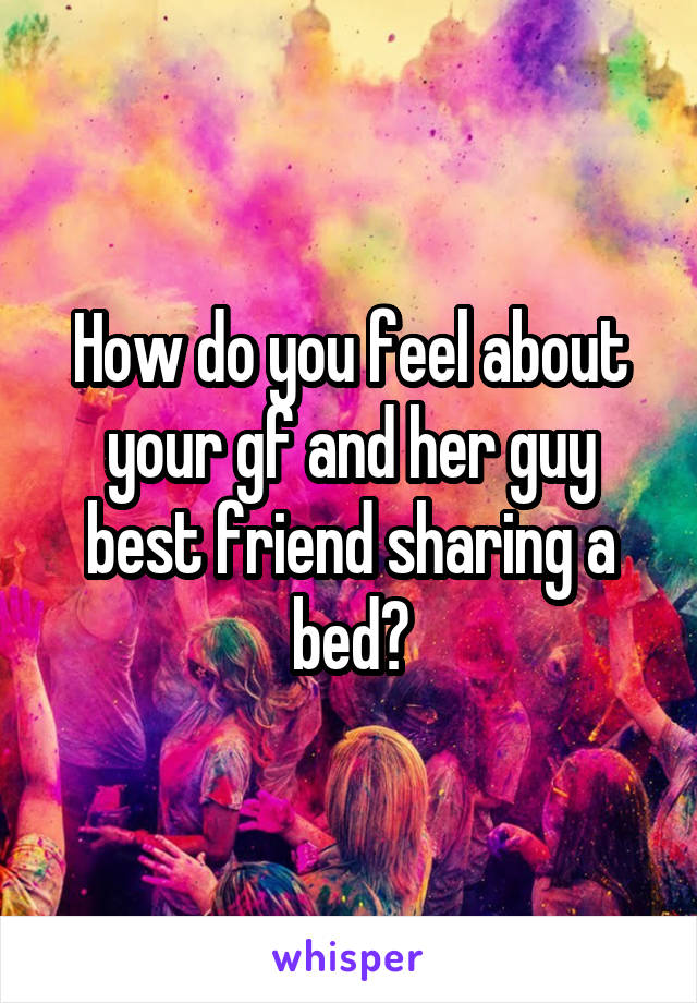 How do you feel about your gf and her guy best friend sharing a bed?