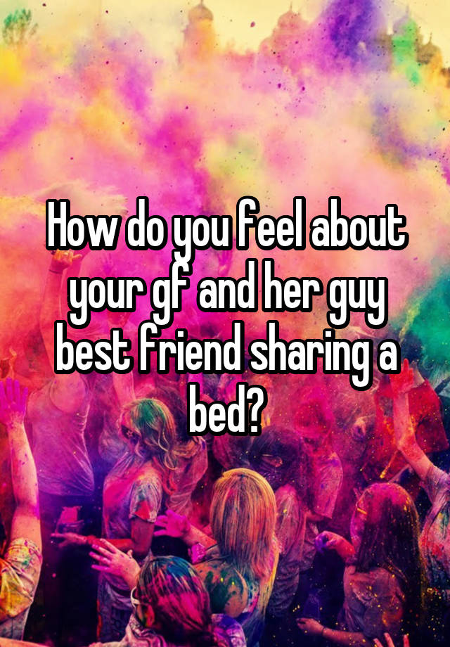 How do you feel about your gf and her guy best friend sharing a bed?