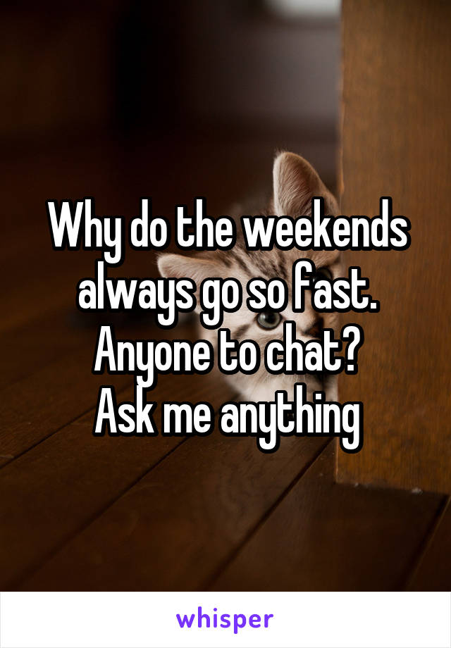 Why do the weekends always go so fast.
Anyone to chat?
Ask me anything