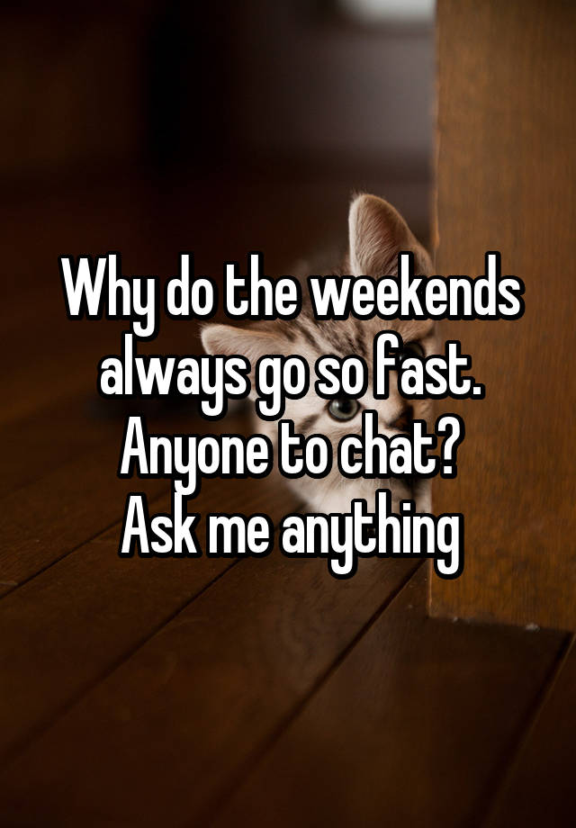 Why do the weekends always go so fast.
Anyone to chat?
Ask me anything