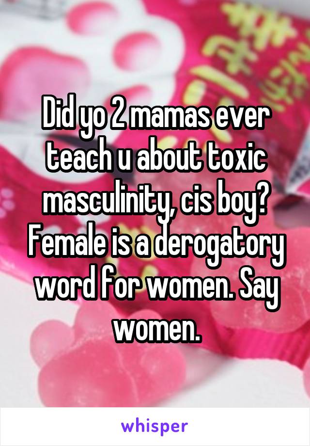 Did yo 2 mamas ever teach u about toxic masculinity, cis boy? Female is a derogatory word for women. Say women.