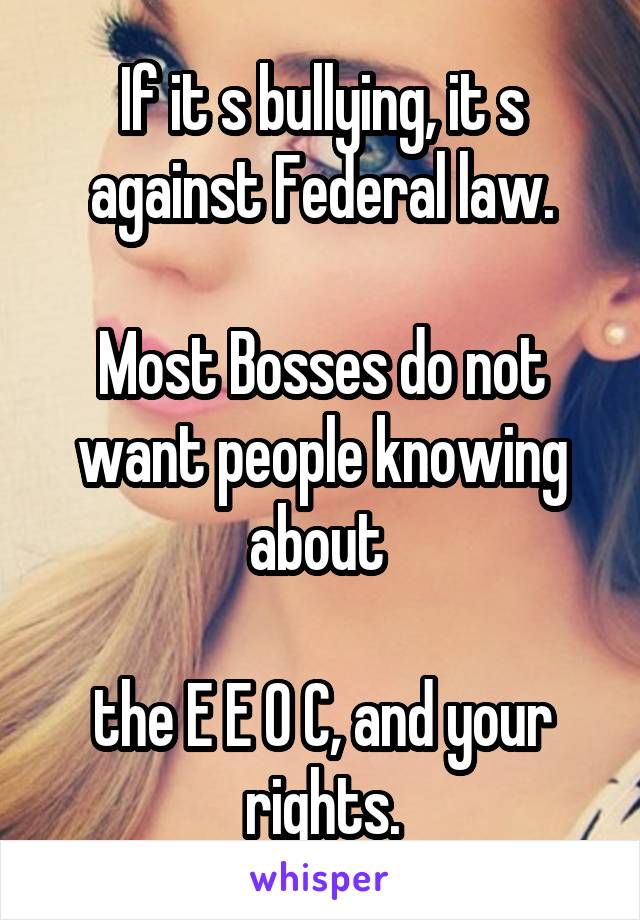 If it s bullying, it s against Federal law.

Most Bosses do not want people knowing about 

the E E O C, and your rights.