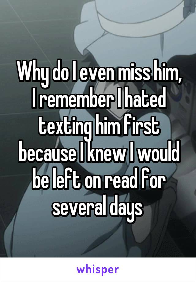 Why do I even miss him, I remember I hated texting him first because I knew I would be left on read for several days 