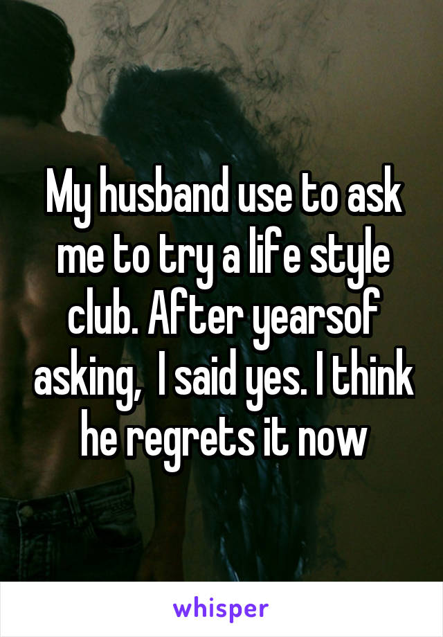 My husband use to ask me to try a life style club. After yearsof asking,  I said yes. I think he regrets it now