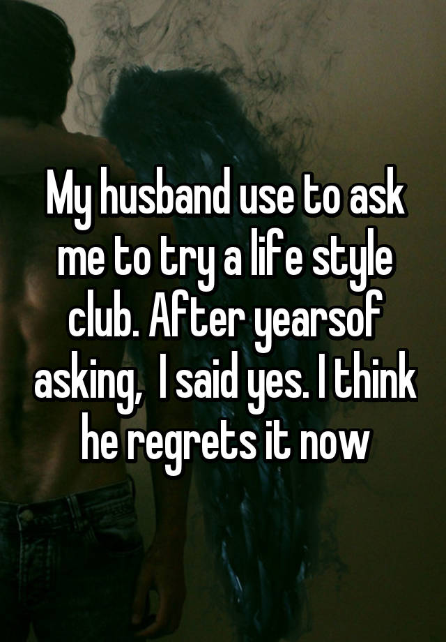 My husband use to ask me to try a life style club. After yearsof asking,  I said yes. I think he regrets it now