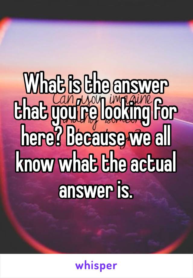 What is the answer that you’re looking for here? Because we all know what the actual answer is. 