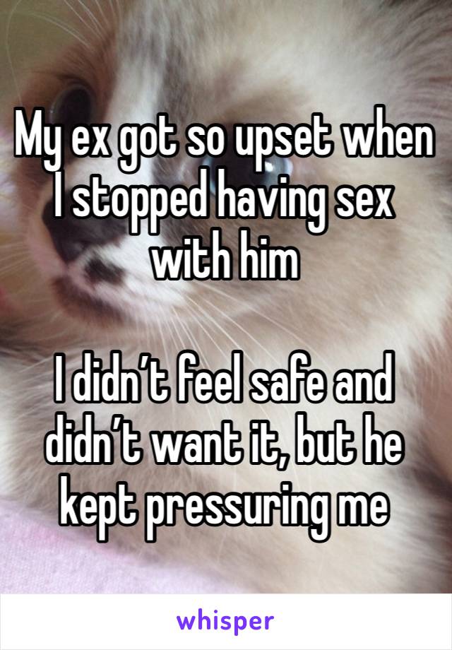 My ex got so upset when I stopped having sex with him 

I didn’t feel safe and didn’t want it, but he kept pressuring me 