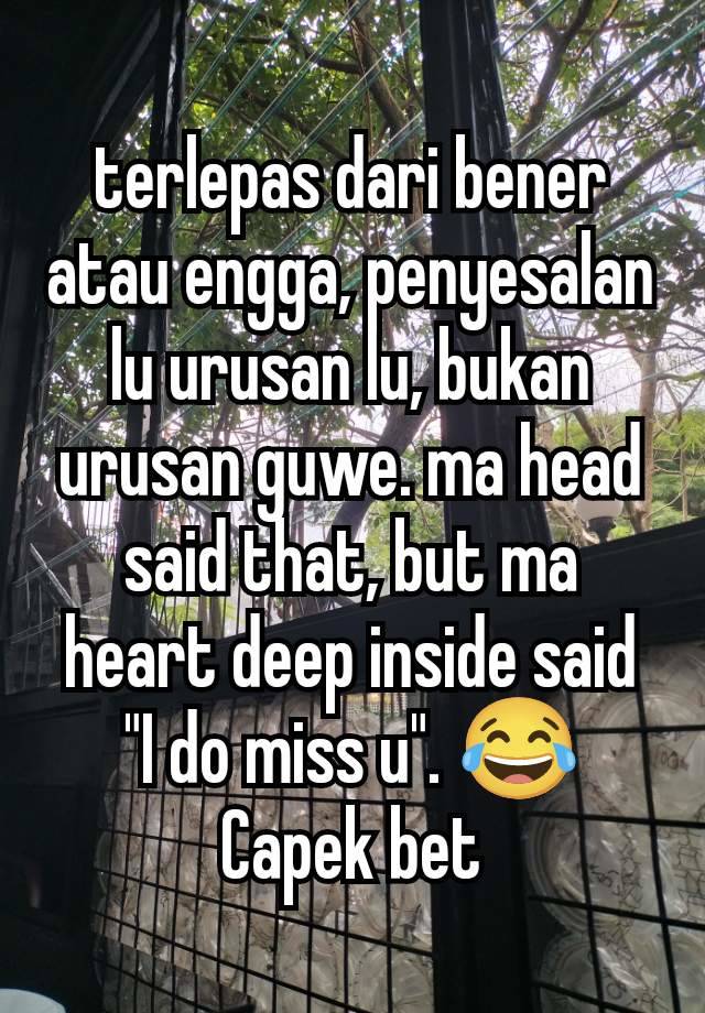 terlepas dari bener atau engga, penyesalan lu urusan lu, bukan urusan guwe. ma head said that, but ma heart deep inside said "I do miss u". 😂 Capek bet