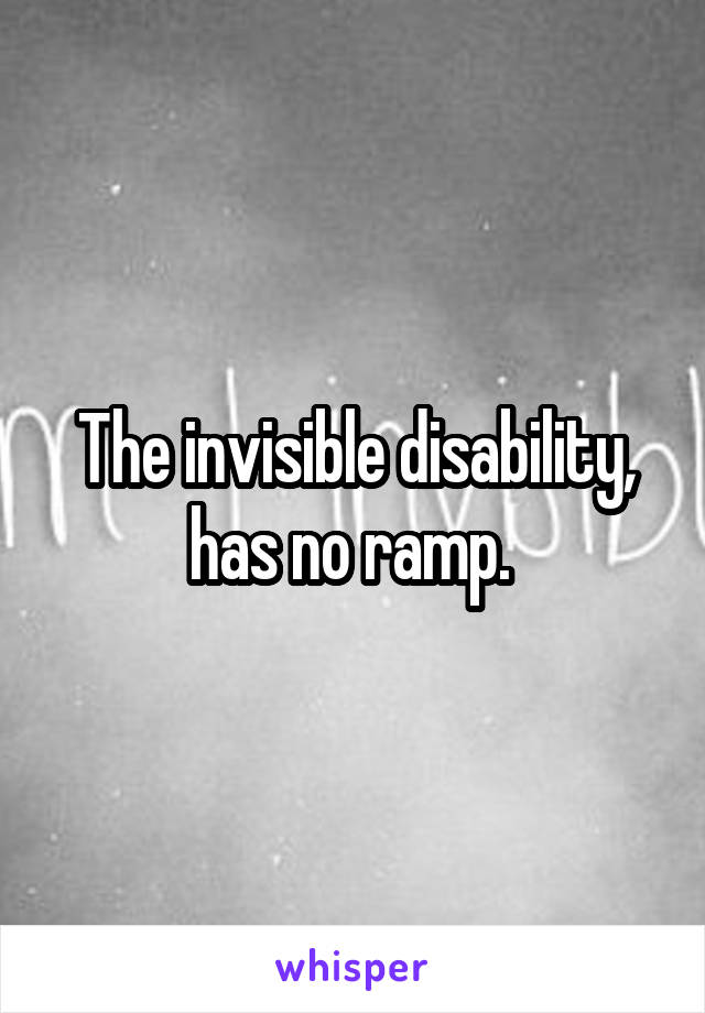 The invisible disability, has no ramp. 