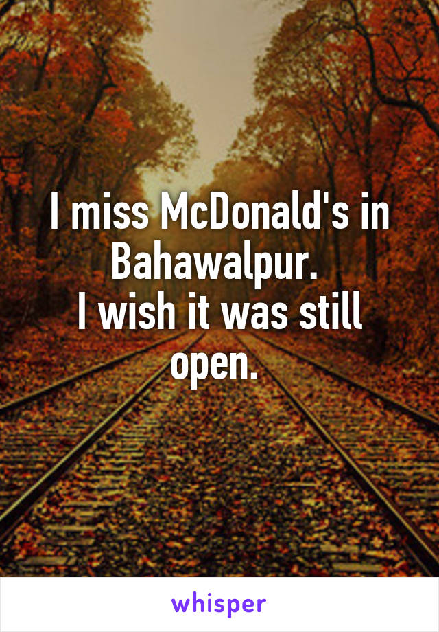 I miss McDonald's in Bahawalpur. 
I wish it was still open. 
