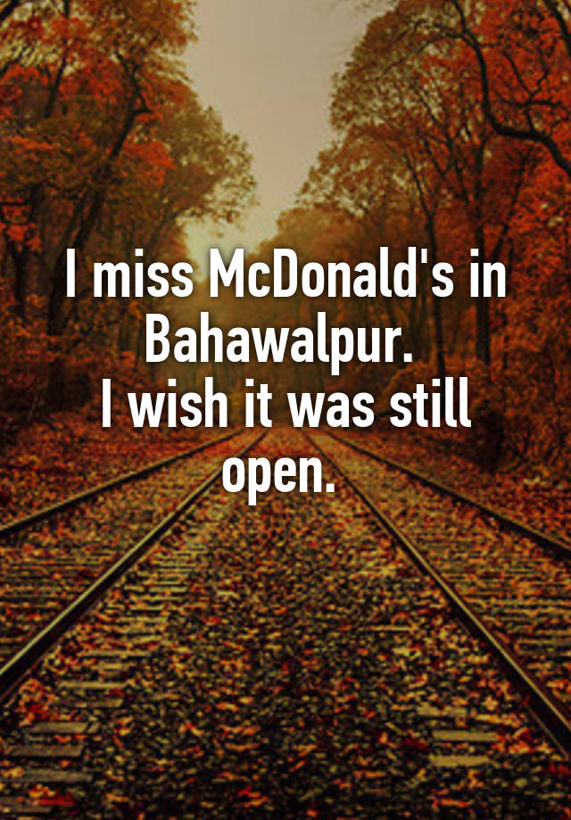 I miss McDonald's in Bahawalpur. 
I wish it was still open. 
