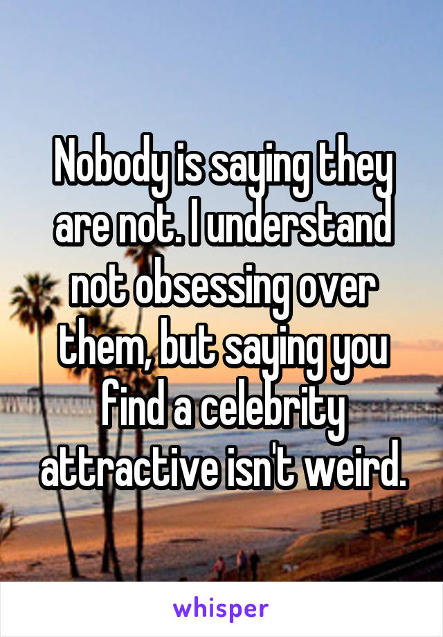 Nobody is saying they are not. I understand not obsessing over them, but saying you find a celebrity attractive isn't weird.