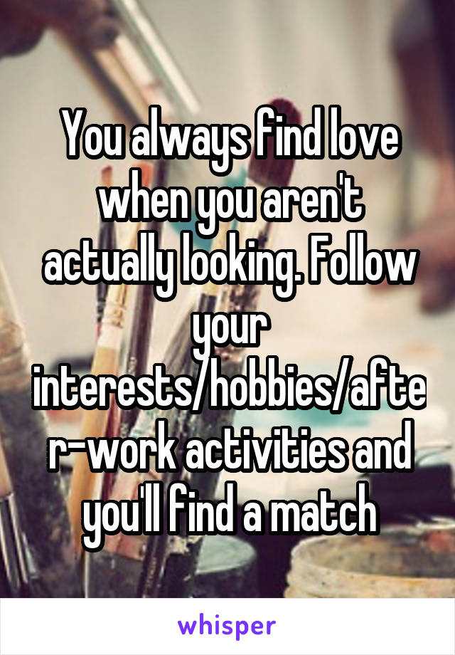 You always find love when you aren't actually looking. Follow your interests/hobbies/after-work activities and you'll find a match