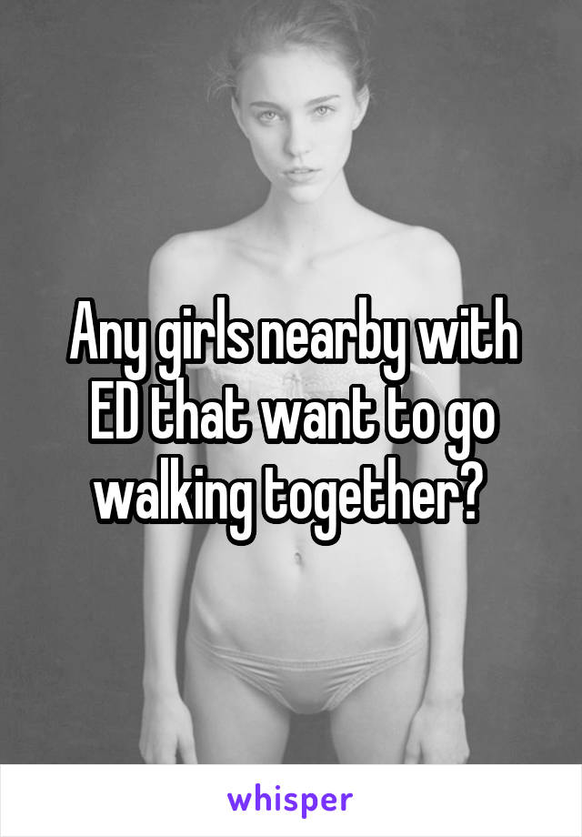 Any girls nearby with ED that want to go walking together? 