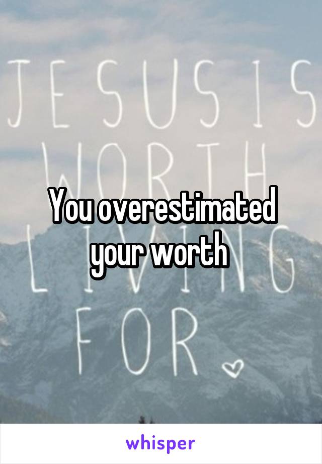 You overestimated your worth 