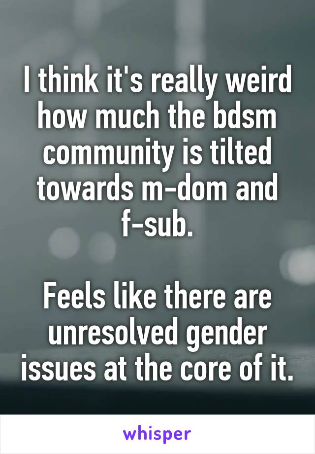 I think it's really weird how much the bdsm community is tilted towards m-dom and f-sub.

Feels like there are unresolved gender issues at the core of it.