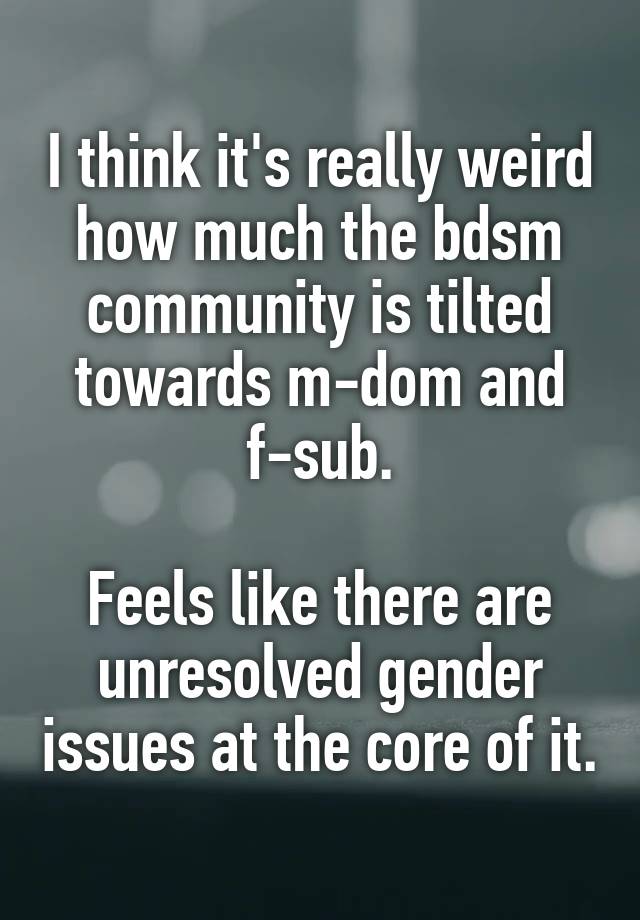I think it's really weird how much the bdsm community is tilted towards m-dom and f-sub.

Feels like there are unresolved gender issues at the core of it.