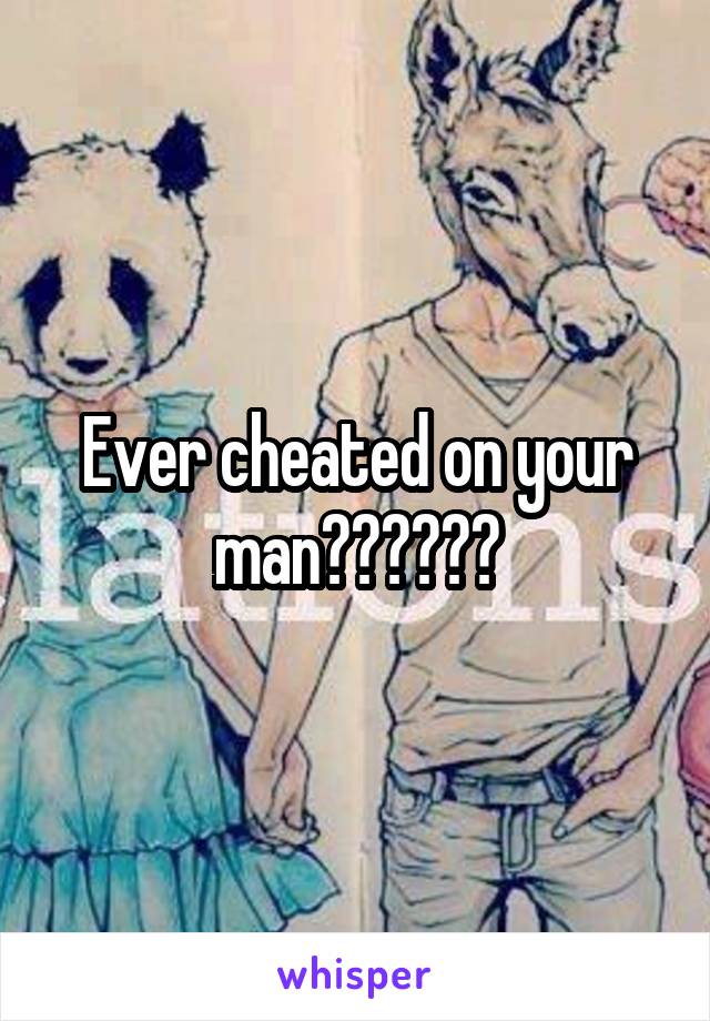 Ever cheated on your man??????