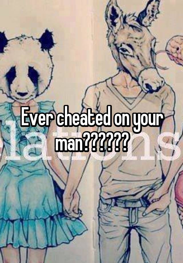 Ever cheated on your man??????