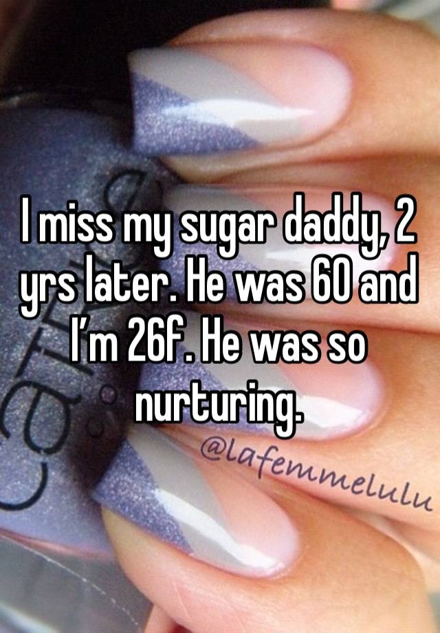 I miss my sugar daddy, 2 yrs later. He was 60 and I’m 26f. He was so nurturing. 