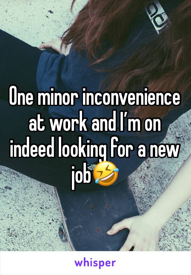 One minor inconvenience at work and I’m on indeed looking for a new job🤣