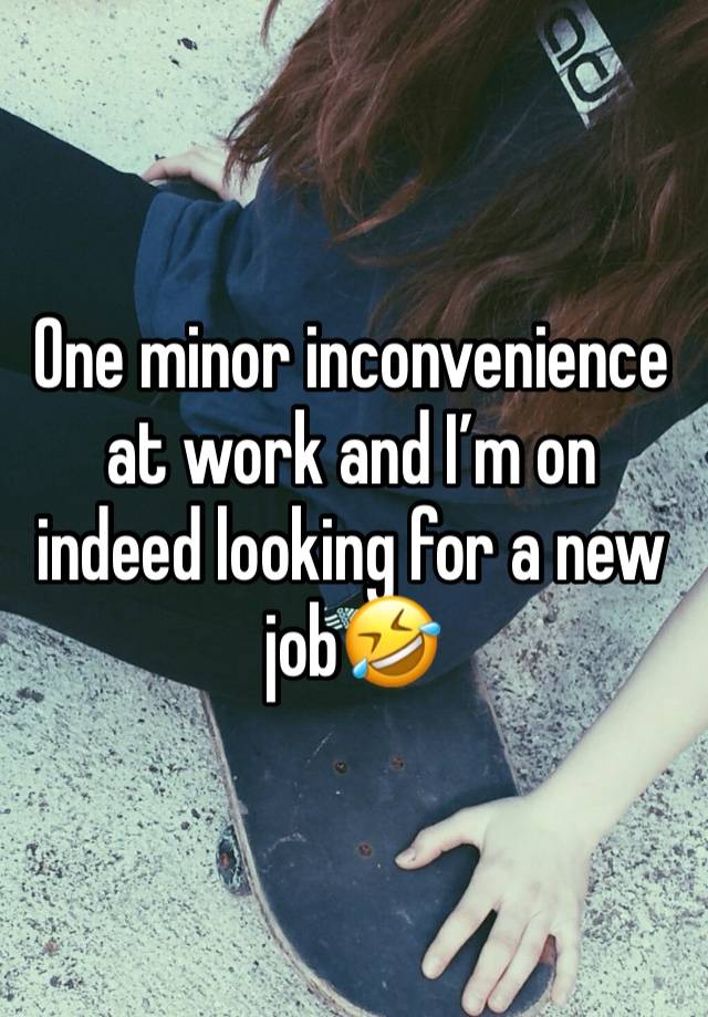 One minor inconvenience at work and I’m on indeed looking for a new job🤣