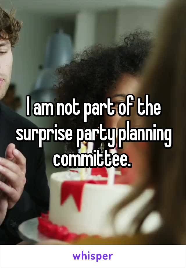 I am not part of the surprise party planning committee. 