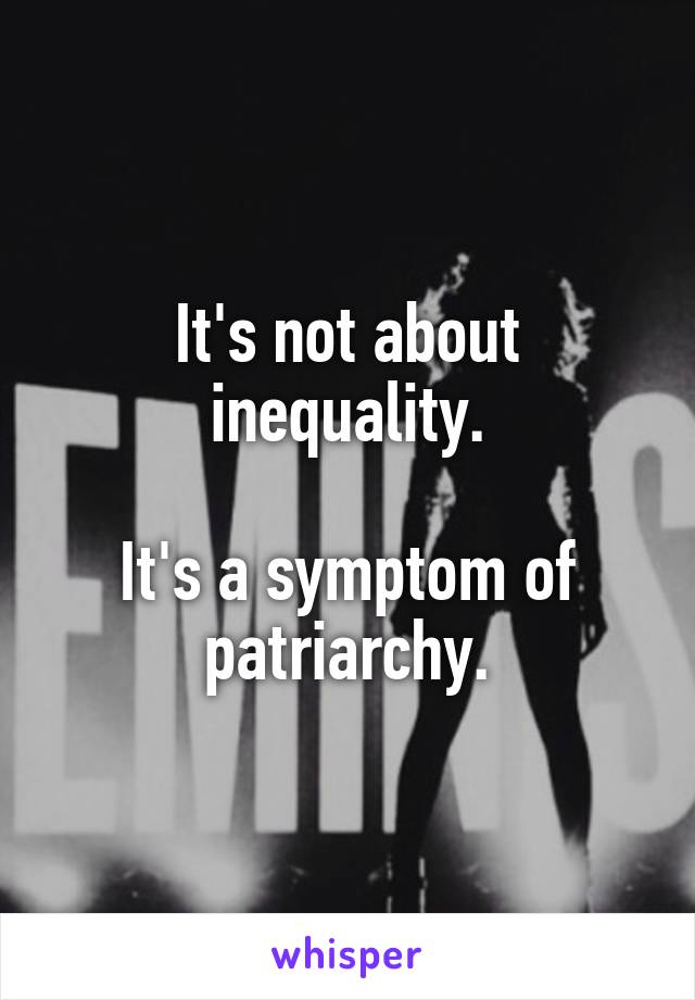 It's not about inequality.

It's a symptom of patriarchy.