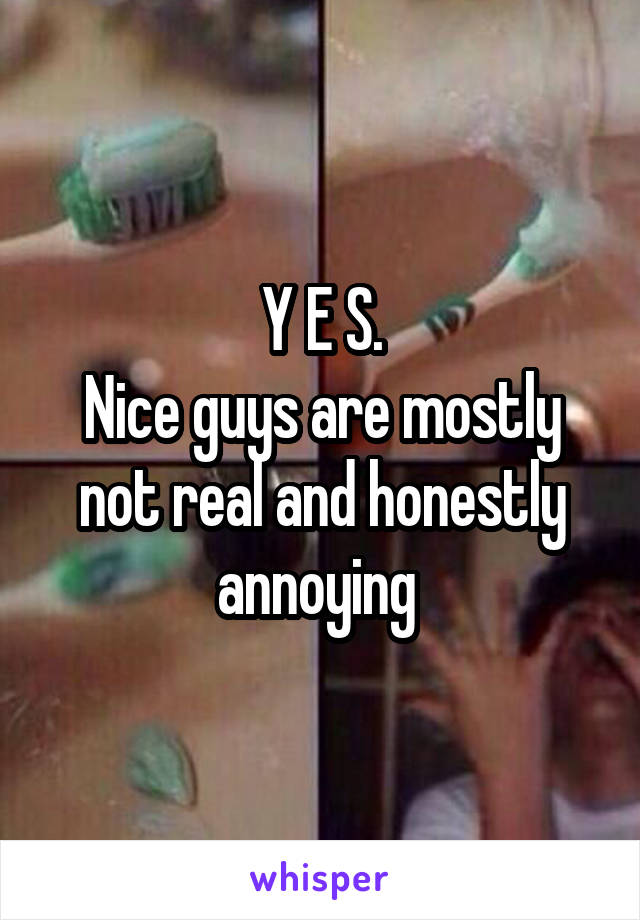 Y E S.
Nice guys are mostly not real and honestly annoying 