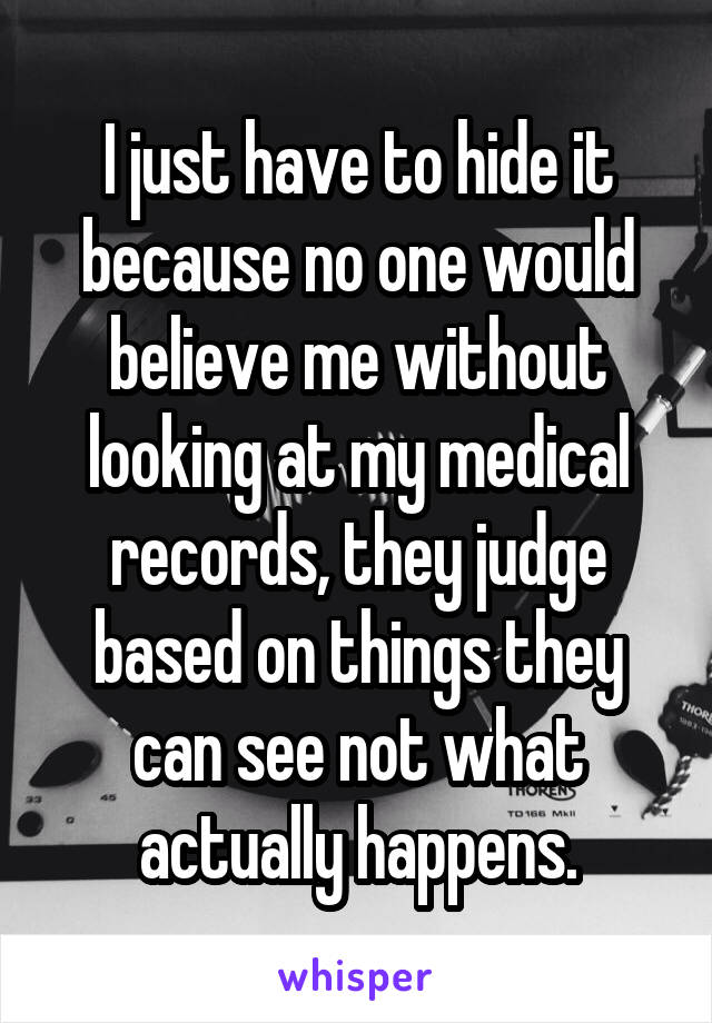 I just have to hide it because no one would believe me without looking at my medical records, they judge based on things they can see not what actually happens.