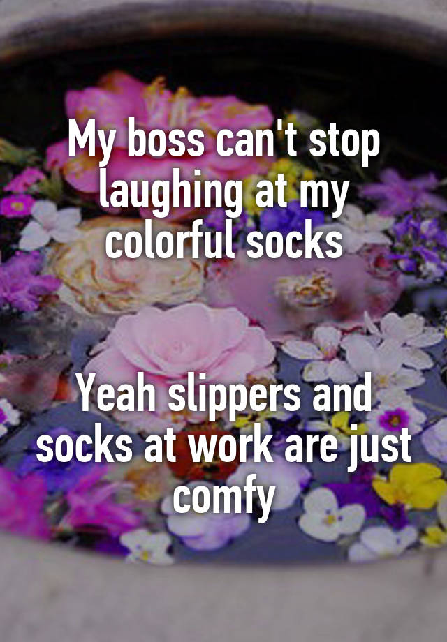 My boss can't stop laughing at my colorful socks


Yeah slippers and socks at work are just comfy
