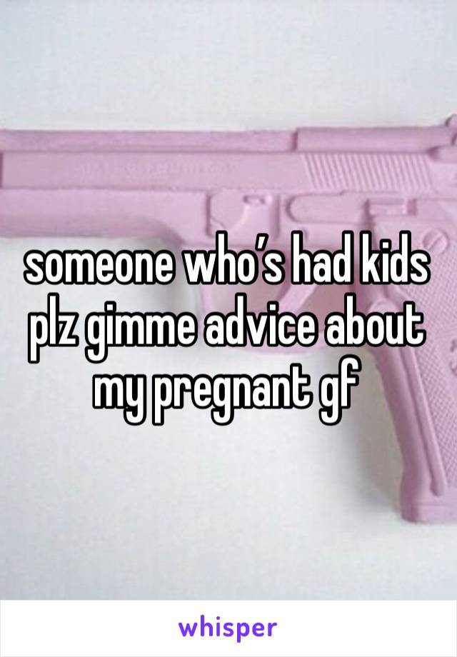 someone who’s had kids plz gimme advice about my pregnant gf 