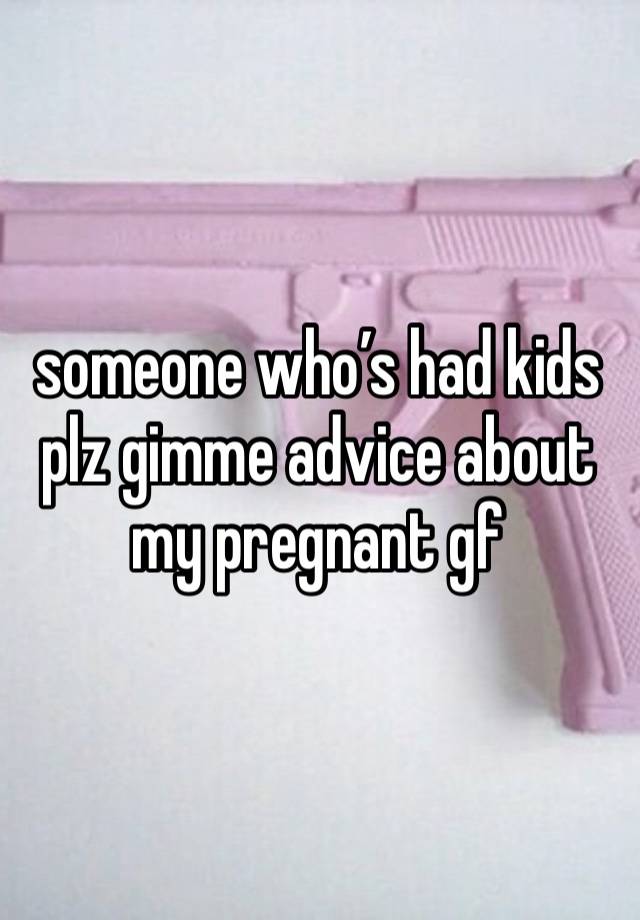 someone who’s had kids plz gimme advice about my pregnant gf 