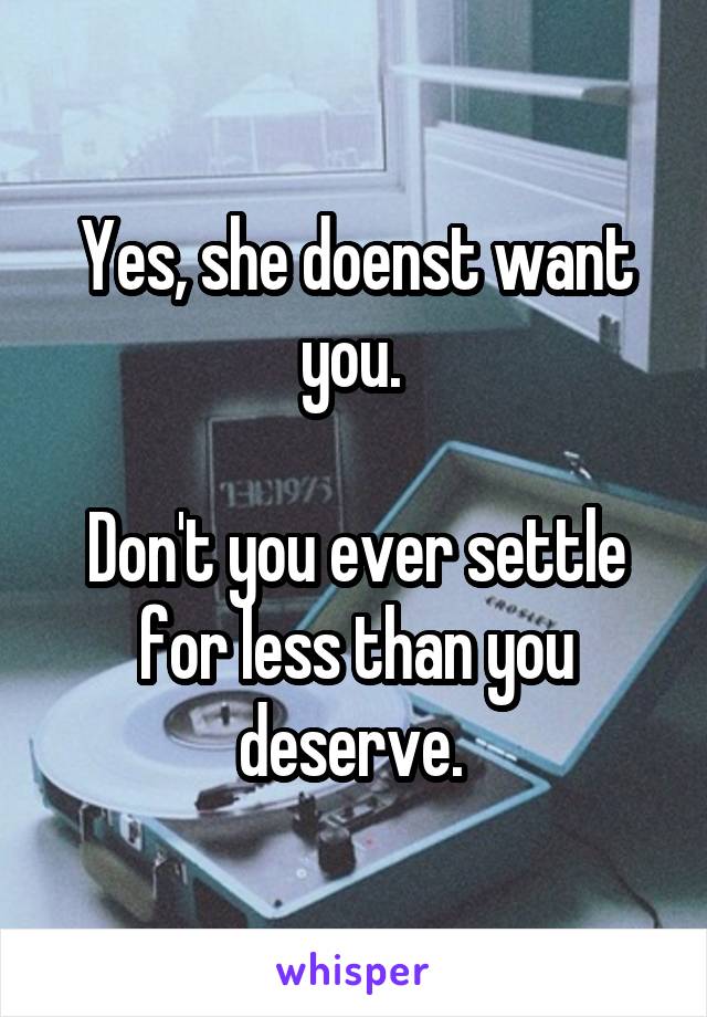 Yes, she doenst want you. 

Don't you ever settle for less than you deserve. 