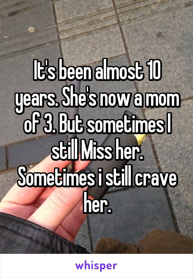 It's been almost 10 years. She's now a mom of 3. But sometimes I still Miss her. Sometimes i still crave her.