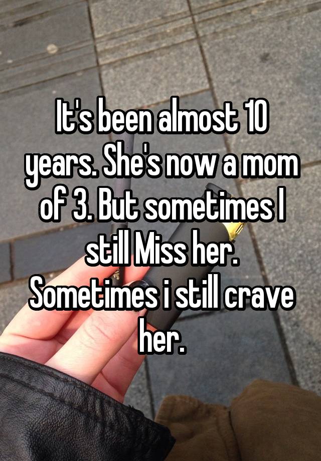 It's been almost 10 years. She's now a mom of 3. But sometimes I still Miss her. Sometimes i still crave her.