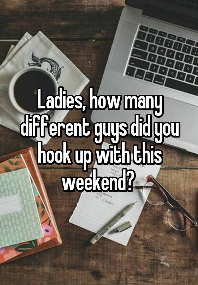 Ladies, how many different guys did you hook up with this weekend? 