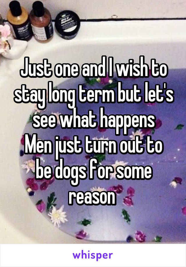 Just one and I wish to stay long term but let's see what happens
Men just turn out to be dogs for some reason 