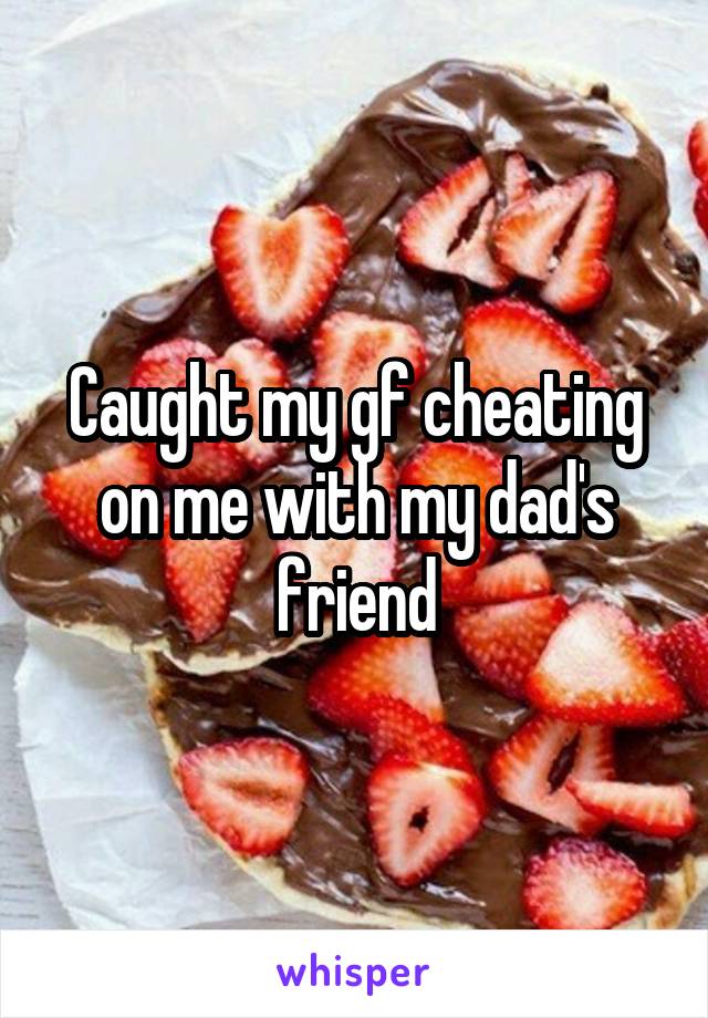 Caught my gf cheating on me with my dad's friend