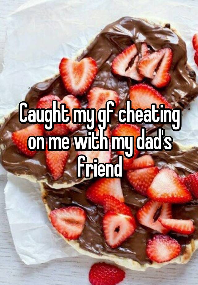 Caught my gf cheating on me with my dad's friend