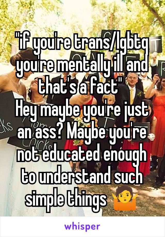"if you're trans/lgbtq you're mentally ill and that's a fact" 
Hey maybe you're just an ass? Maybe you're not educated enough to understand such simple things 🤷