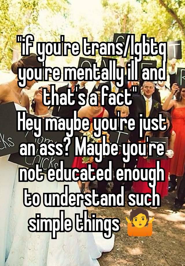 "if you're trans/lgbtq you're mentally ill and that's a fact" 
Hey maybe you're just an ass? Maybe you're not educated enough to understand such simple things 🤷