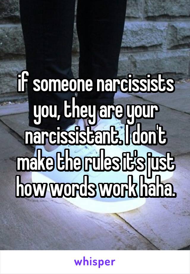 if someone narcissists you, they are your narcissistant. I don't make the rules it's just how words work haha.
