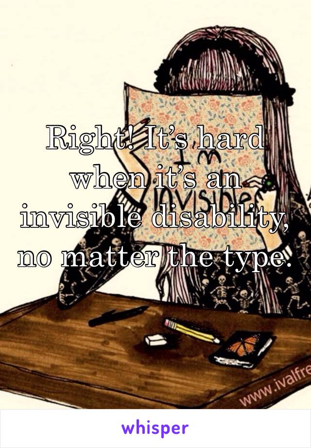 Right! It’s hard when it’s an invisible disability, no matter the type.