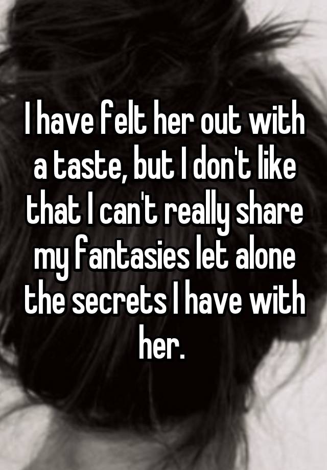 I have felt her out with a taste, but I don't like that I can't really share my fantasies let alone the secrets I have with her. 