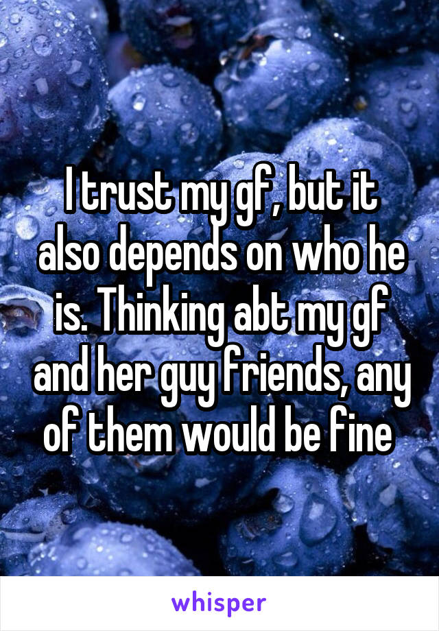 I trust my gf, but it also depends on who he is. Thinking abt my gf and her guy friends, any of them would be fine 