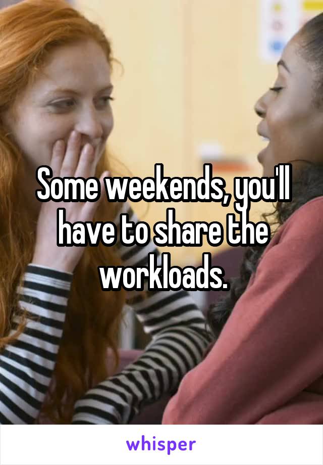 Some weekends, you'll have to share the workloads.