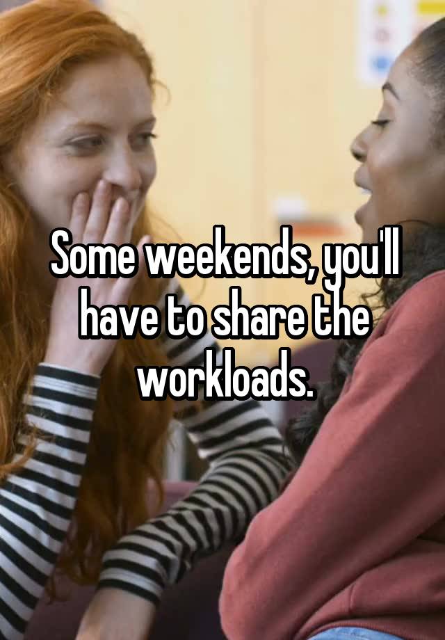 Some weekends, you'll have to share the workloads.